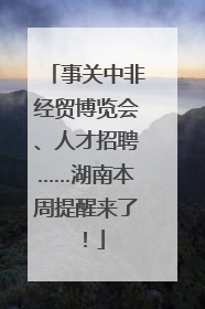 事关中非经贸博览会、人才招聘……湖南本周提醒来了！