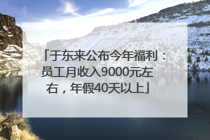 于东来公布今年福利：员工月收入9000元左右，年假40天以上