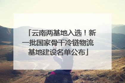 云南两基地入选！新一批国家骨干冷链物流基地建设名单公布