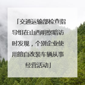 交通运输部检查指导组在山西明察暗访时发现，个别企业使用擅自改装车辆从事经营活动