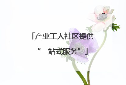 产业工人社区提供“一站式服务”