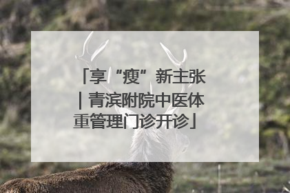 享“瘦”新主张｜青滨附院中医体重管理门诊开诊