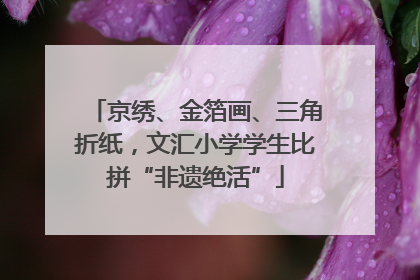 京绣、金箔画、三角折纸，文汇小学学生比拼“非遗绝活”