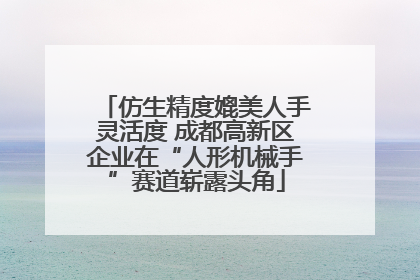 仿生精度媲美人手灵活度 成都高新区企业在“人形机械手”赛道崭露头角