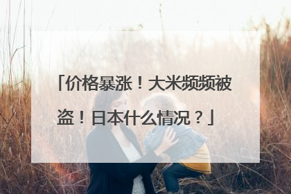 价格暴涨！大米频频被盗！日本什么情况？