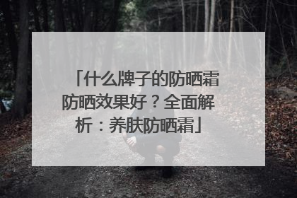 什么牌子的防晒霜防晒效果好？全面解析：养肤防晒霜