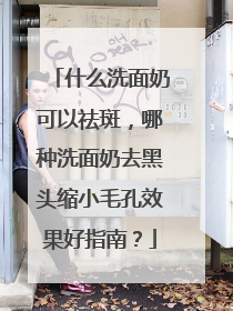 什么洗面奶可以祛斑，哪种洗面奶去黑头缩小毛孔效果好指南？