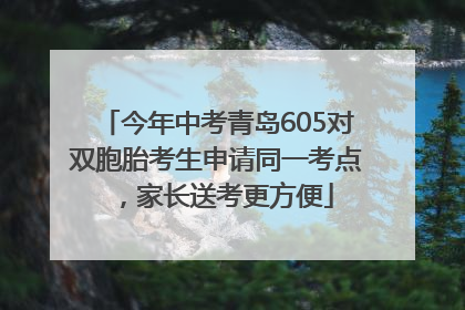 今年中考青岛605对双胞胎考生申请同一考点，家长送考更方便