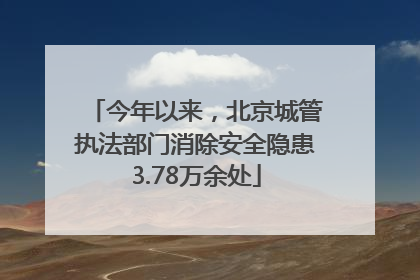 今年以来，北京城管执法部门消除安全隐患3.78万余处