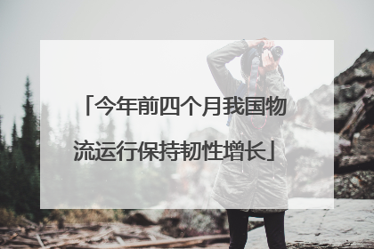 今年前四个月我国物流运行保持韧性增长