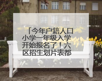 今年户籍人口小学一年级入学开始报名了！六区招生划片表都在这