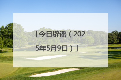 今日辟谣（2025年5月9日）