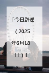 今日辟谣（2025年6月18日）