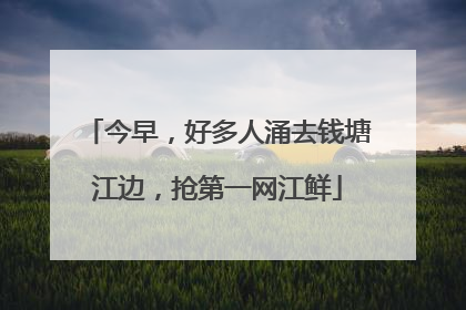 今早，好多人涌去钱塘江边，抢第一网江鲜