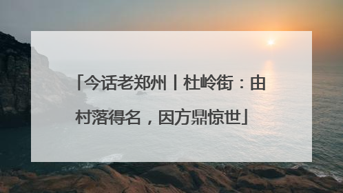 今话老郑州丨杜岭街：由村落得名，因方鼎惊世