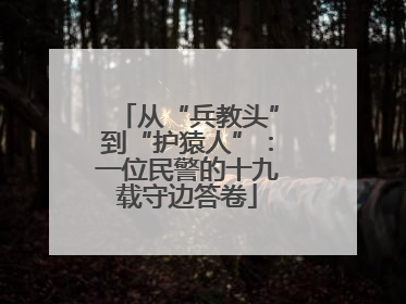 从“兵教头”到“护猿人”：一位民警的十九载守边答卷