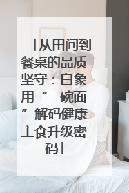 从田间到餐桌的品质坚守：白象用“一碗面”解码健康主食升级密码