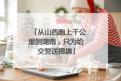 从山西跑上千公里到湖南，只为给交警送锦旗
