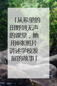 从希望的田野到无声的课堂，她用6张照片讲述学校发展的故事