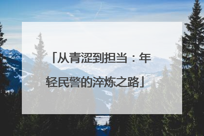 从青涩到担当：年轻民警的淬炼之路
