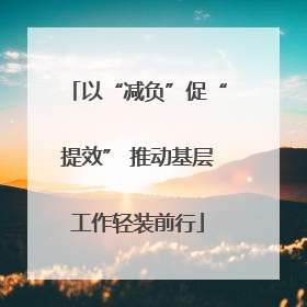 以“减负”促“提效” 推动基层工作轻装前行