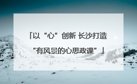 以“心”创新 长沙打造“有风景的心思政课”