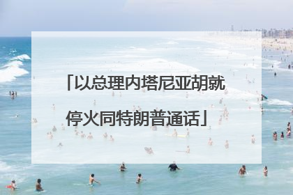 以总理内塔尼亚胡就停火同特朗普通话