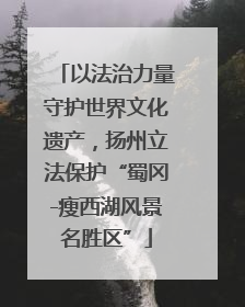 以法治力量守护世界文化遗产，扬州立法保护“蜀冈-瘦西湖风景名胜区”
