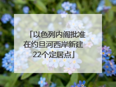 以色列内阁批准在约旦河西岸新建22个定居点
