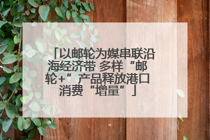 以邮轮为媒串联沿海经济带 多样“邮轮+”产品释放港口消费“增量”