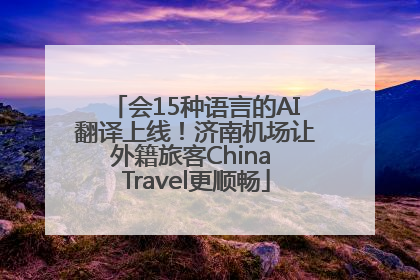 会15种语言的AI翻译上线！济南机场让外籍旅客China Travel更顺畅