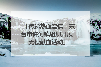 传递热血温情，东台市许河镇组织开展无偿献血活动