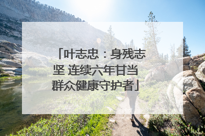 叶志忠：身残志坚 连续六年甘当群众健康守护者