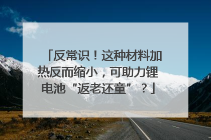 反常识！这种材料加热反而缩小，可助力锂电池“返老还童”？