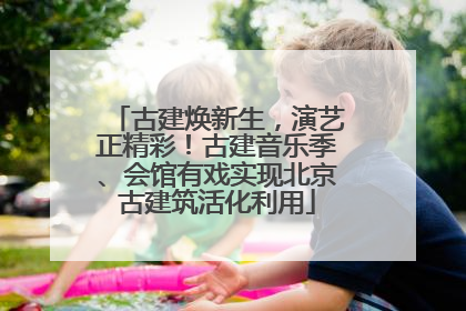 古建焕新生，演艺正精彩！古建音乐季、会馆有戏实现北京古建筑活化利用