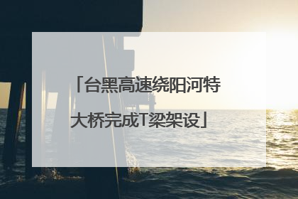 台黑高速绕阳河特大桥完成T梁架设