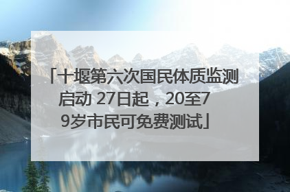 十堰第六次国民体质监测启动 27日起，20至79岁市民可免费测试