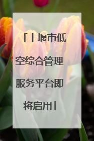 十堰市低空综合管理服务平台即将启用
