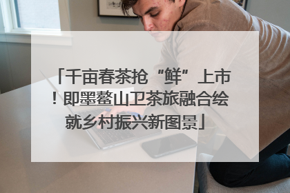 千亩春茶抢“鲜”上市！即墨鳌山卫茶旅融合绘就乡村振兴新图景