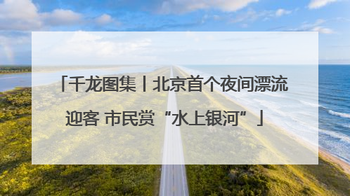 千龙图集丨北京首个夜间漂流迎客 市民赏“水上银河”