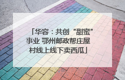 华容：共创“甜蜜”事业 鄂州邮政帮庄屋村线上线下卖西瓜