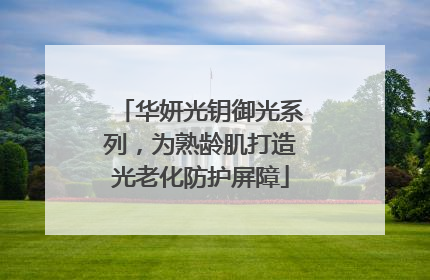 华妍光钥御光系列，为熟龄肌打造光老化防护屏障
