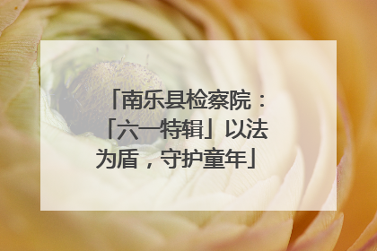 南乐县检察院：「六一特辑」以法为盾，守护童年
