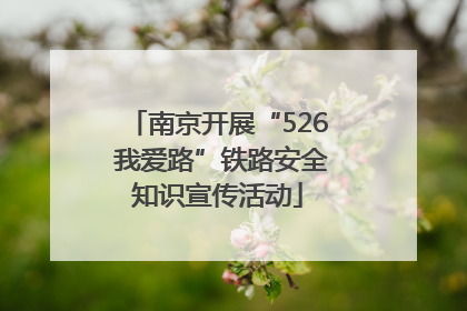 南京开展“526 我爱路”铁路安全知识宣传活动
