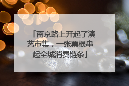 南京路上开起了演艺市集，一张票根串起全城消费链条
