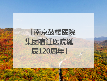 南京鼓楼医院集团宿迁医院诞辰120周年