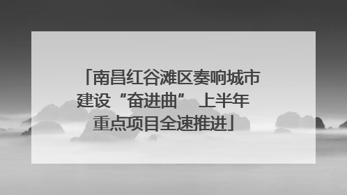 南昌红谷滩区奏响城市建设“奋进曲” 上半年重点项目全速推进