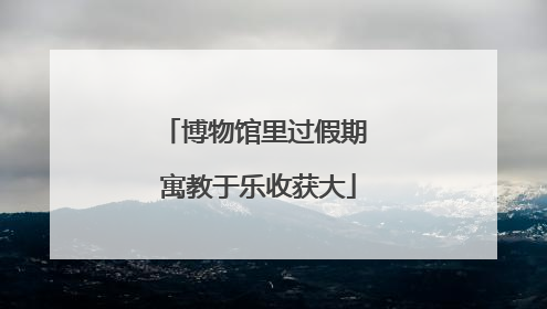 博物馆里过假期 寓教于乐收获大