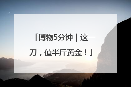 博物5分钟｜这一刀，值半斤黄金！