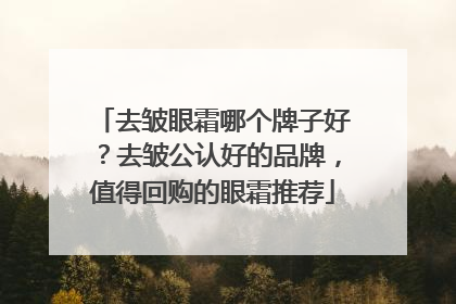 去皱眼霜哪个牌子好？去皱公认好的品牌，值得回购的眼霜推荐